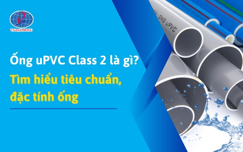 Ống uPVC Class 2 Là Gì? Tìm Hiểu Đặc Điểm Và Ứng Dụng Thực Tế